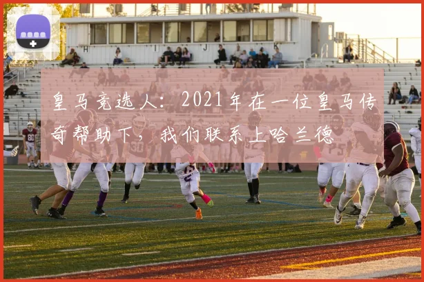 皇马竞选人:2021年在一位皇马传奇帮助下,我们联系上哈兰德