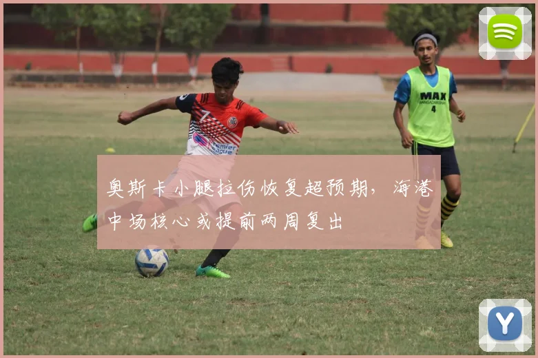 奥斯卡小腿拉伤恢复超预期，海港中场核心或提前两周复出