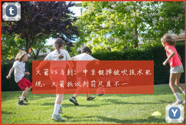 火箭vs马刺:申京假摔被吹技术犯规,火箭抗议判罚尺度不一