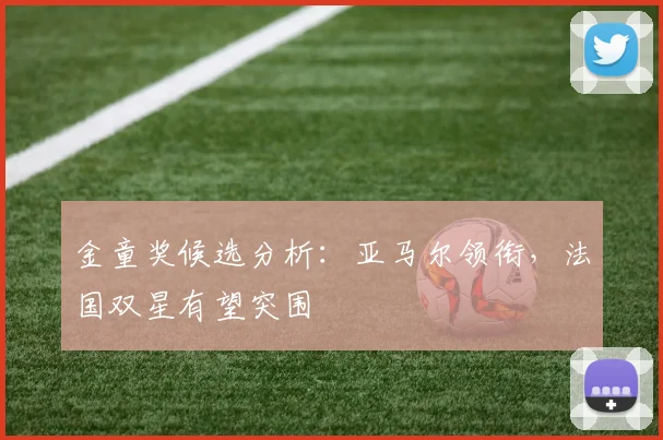 金童奖候选分析：亚马尔领衔，法国双星有望突围