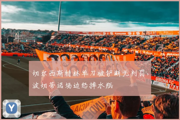 切尔西斯特林单刀被铲断无判罚,波切蒂诺场边怒摔水瓶
