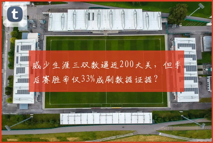 威少生涯三双数逼近200大关,但季后赛胜率仅33%成刷数据证据?