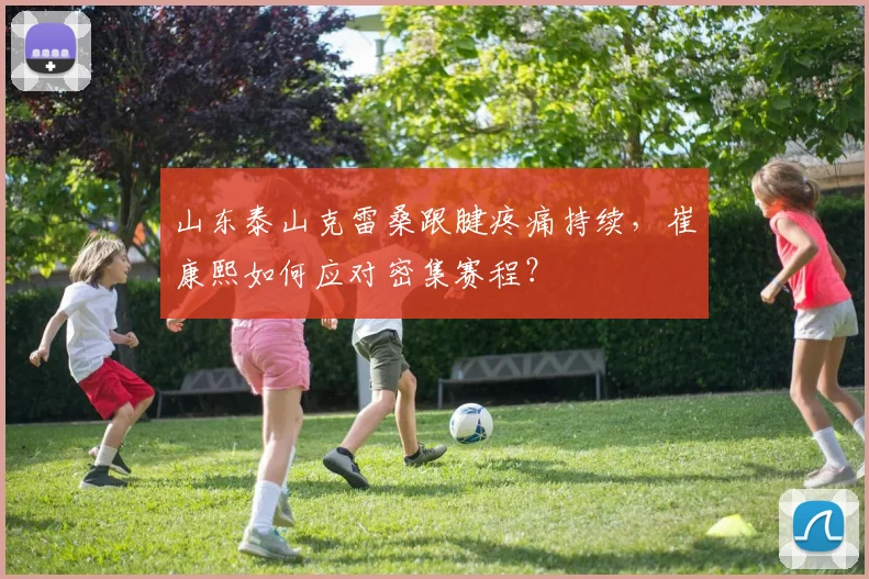 山东泰山克雷桑跟腱疼痛持续，崔康熙如何应对密集赛程？