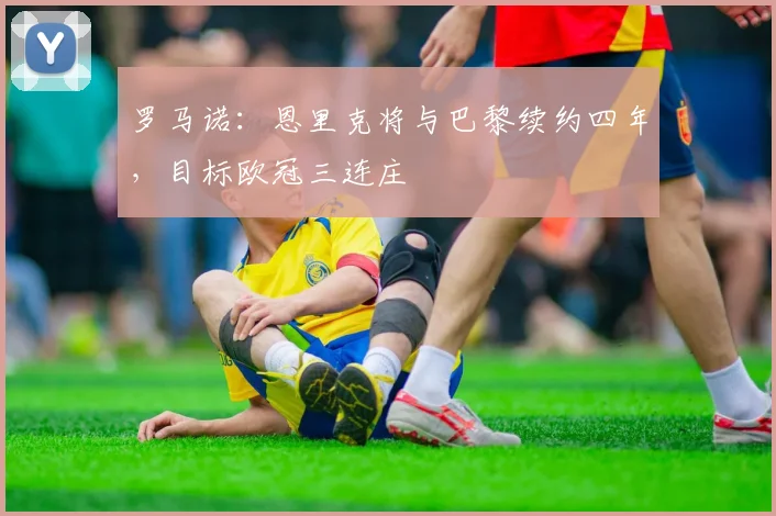 罗马诺：恩里克将与巴黎续约四年，目标欧冠三连庄