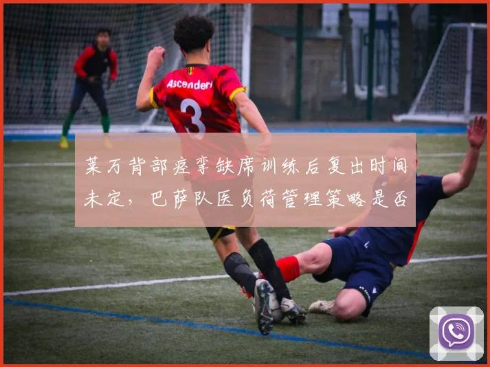 莱万背部痉挛缺席训练后复出时间未定，巴萨队医负荷管理策略是否该调整？