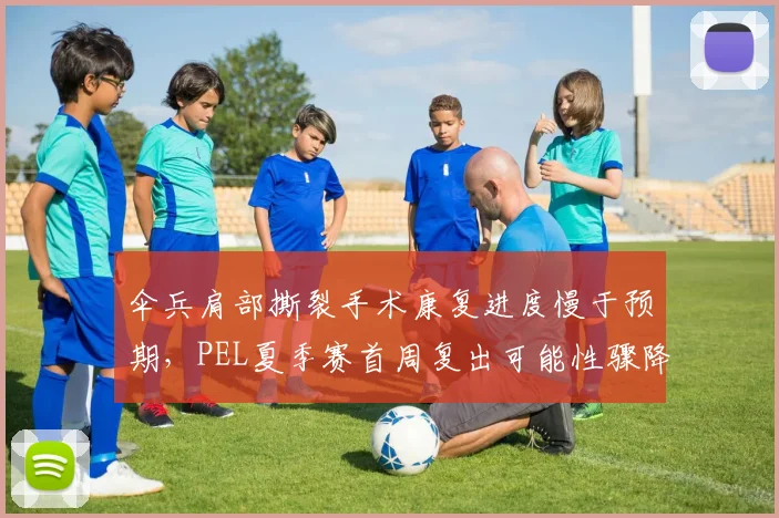 伞兵肩部撕裂手术康复进度慢于预期，PEL夏季赛首周复出可能性骤降