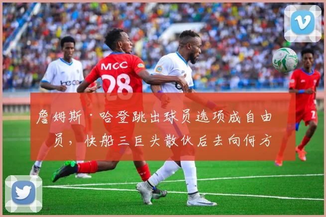 詹姆斯·哈登跳出球员选项成自由球员，快船三巨头散伙后去向何方？