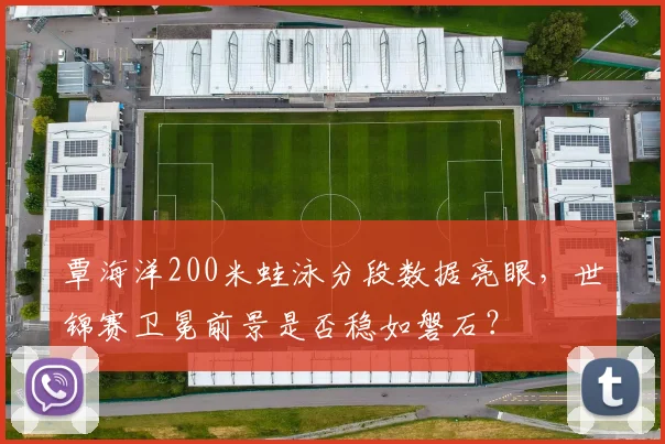覃海洋200米蛙泳分段数据亮眼，世锦赛卫冕前景是否稳如磐石？